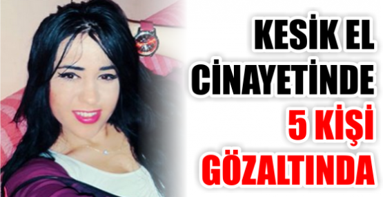 KESİK EL CİNAYETİNDE 5 GÖZALTI