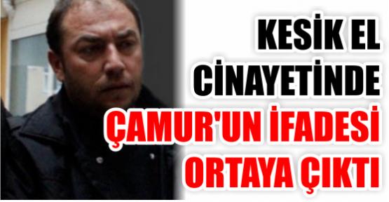 KESİK EL CİNAYETİNDE ARİF ÇAMUR’UN İFADESİ ORTAYA ÇIKTI