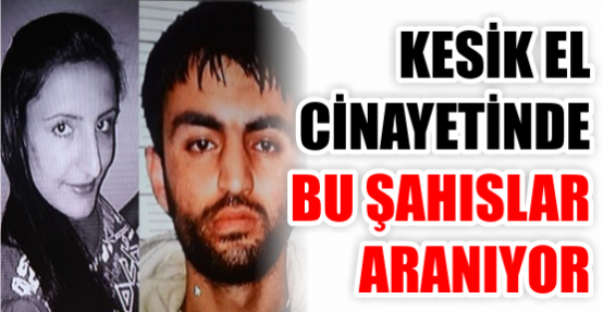 KESİK EL CİNAYETİNDE ŞOK! ZANLININ SEVGİLİSİ DE ARANIYOR