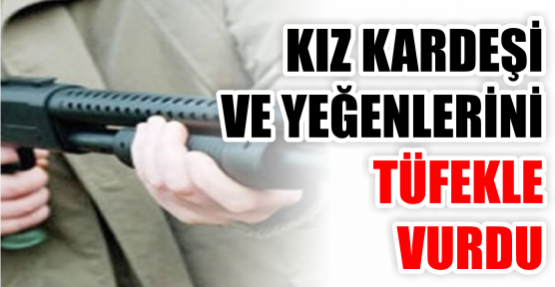 Kız kardeşi ve yeğenlerini tüfekle vurdu