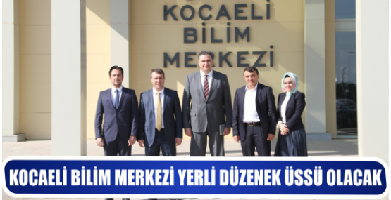 KOCAELİ BİLİM MERKEZİ YERLİ DÜZENEK ÜSSÜ OLACAK