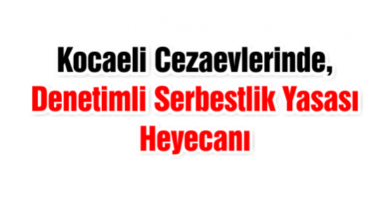Kocaeli Cezaevlerinde, Denetimli Serbestlik Yasası Heyecanı
