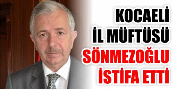 KOCAELİ İL MÜFTÜSÜ MEHMET SÖNMEZOĞLU İSTİFA ETTİ