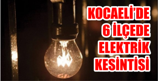 KOCAELİ’DE 6 İLÇEDE ELEKTRİK KESİNTİSİ