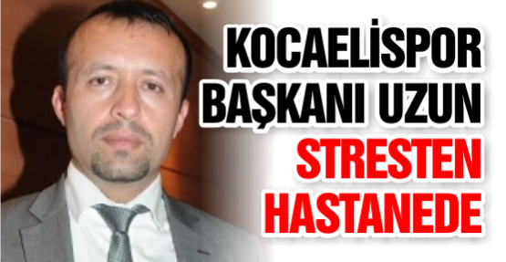 Kocaelispor Başkanı Uzun Stresten Hastanede