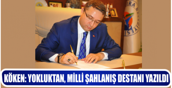 KÖKEN; “YOKLUKTAN, MİLLİ ŞAHLANIŞ DESTANI YAZILDI”