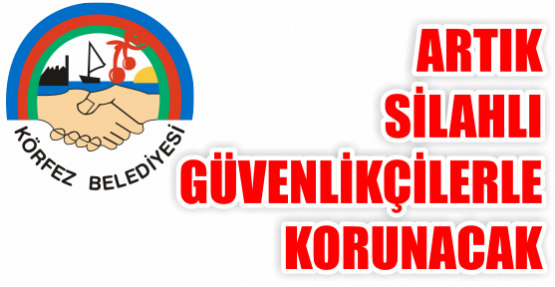  Körfez belediyesi  Silahlı güvenlikçilerle korunacak.