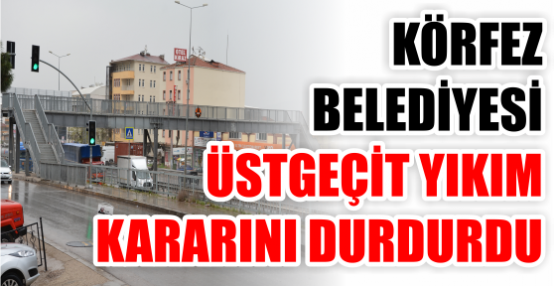 KÖRFEZ BELEDİYESİ ÜSTGEÇİT YIKIM KARARINI DURDURDU