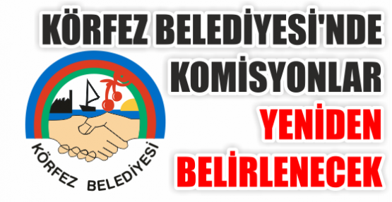 KÖRFEZ BELEDİYESİ'NDE  KOMİSYONLAR YENİDEN BELİRLENECEK
