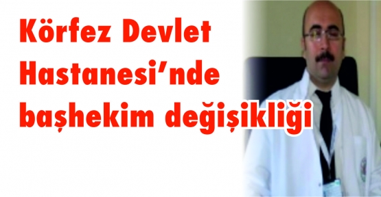 Körfez Devlet Hastanesi’nde başhekim değişikliği