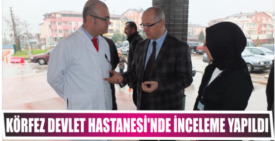 Körfez Devlet Hastanesi’nde inceleme Yapıldı.