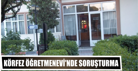 Körfez Öğretmenevi’nde soruşturma