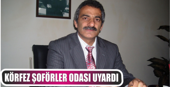 KÖRFEZ ŞOFÖRLER ODASI UYARDI