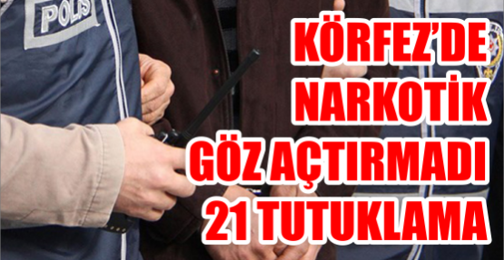 KÖRFEZ'DE NARKOTİK GÖZ AÇTIRMADI 21 TUTUKLAMA