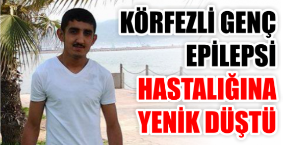 KÖRFEZLİ GENÇ EPİLEPSİ  HASTALIĞINA YENİK DÜŞTÜ
