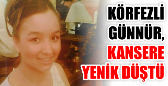 KÖRFEZLİ GÜNNÜR, KANSERE YENİK DÜŞTÜ