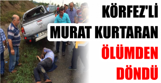 KÖRFEZ’Lİ MURAT KURTARAN ÖLÜMDEN DÖNDÜ