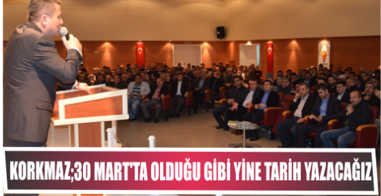 KORKMAZ: “30 MART’TA OLDUĞU GİBİ YİNE TARİH YAZACAĞIZ” 