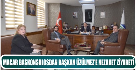MACAR BAŞKONSOLOSDAN BAŞKAN ÜZÜLMEZ’E NEZAKET ZİYARETİ