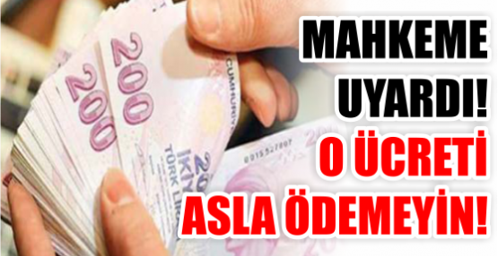 MAHKEME UYARDI! O ÜCRETİ ASLA ÖDEMEYİN!