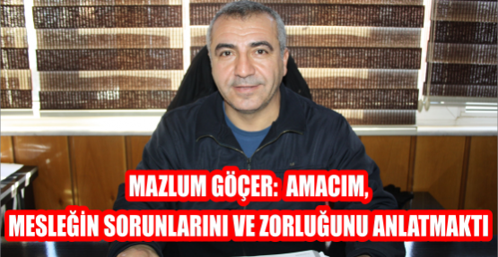 MAZLUM GÖÇER: AMACIM, MESLEĞİN SORUNLARINI VE ZORLUĞUNU ANLATMAKTI