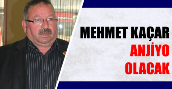 MEHMET KAÇAR ANJİYO OLACAK