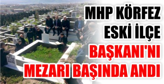MHP Körfez, eski İlçe Başkanı’nı Mezarı başında andı.