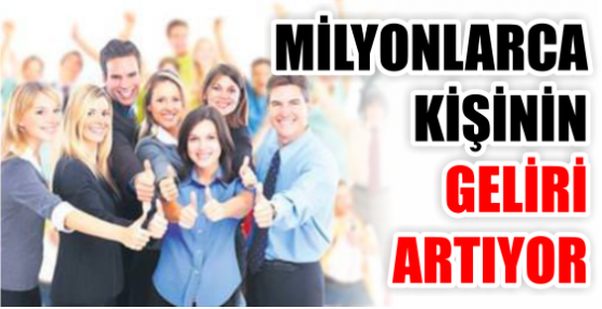 MİLYONLARCA KİŞİNİN GELİRİ ARTIYOR