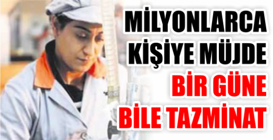 MİLYONLARCA KİŞİYE MÜJDE BİR GÜNE BİLE TAZMİNAT