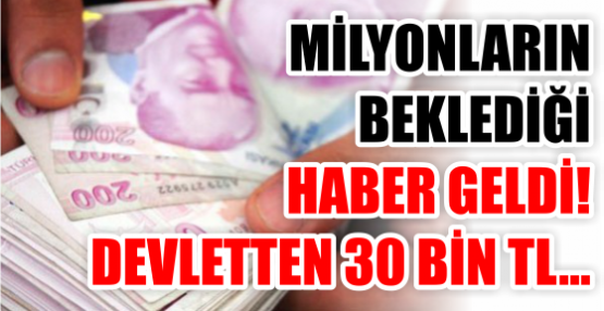 MİLYONLARIN BEKLEDİĞİ HABER GELDİ! DEVLETTEN 30 BİN TL...