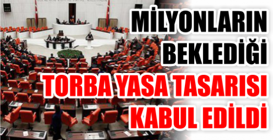 MİLYONLARIN BEKLEDİĞİ TORBA YASA TASARISI KABUL EDİLDİ