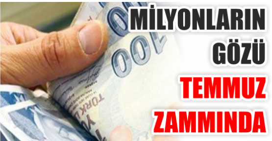 MİLYONLARIN GÖZÜ TEMMUZ ZAMMINDA