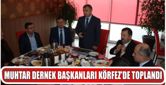 MUHTAR DERNEK BAŞKANLARI KÖRFEZ’DE TOPLANDI.