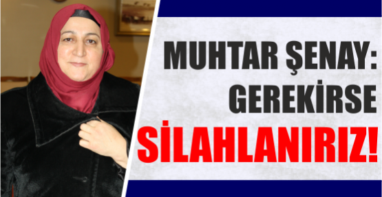 MUHTAR ŞENAY: GEREKİRSE SİLAHLANIRIZ
