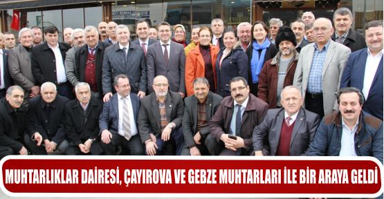 MUHTARLIKLAR DAİRESİ, ÇAYIROVA VE GEBZE MUHTARLARI İLE BİR ARAYA GELDİ