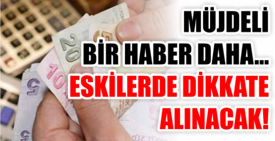 MÜJDELİ BİR HABER DAHA... ESKİLERDE DİKKATE ALINACAK!