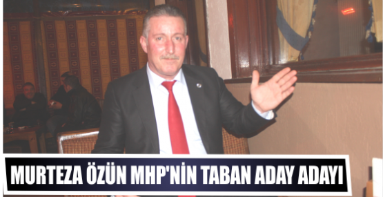 MURTEZA ÖZÜN MHP’NİN TABAN ADAY ADAYI