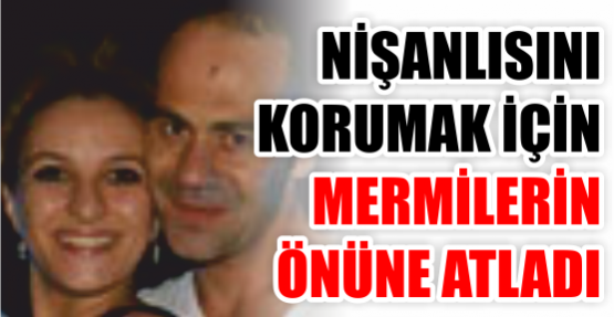 Nişanlısını korumak için mermilerin önüne atladı