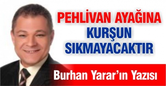 Pehlivan, ayağına kurşun sıkmayacaktır. 