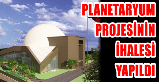  PLANETARYUM PROJESİNİN İHALESİ YAPILDI