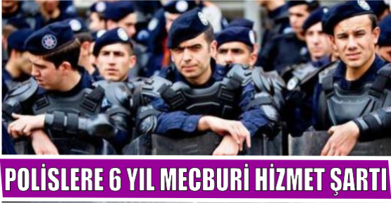 POLİSLERE 6 YIL MECBURİ HİZMET ŞARTI