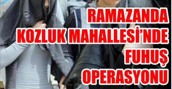 RAMAZANDA KOZLUK MAHALLESİ’NDE FUHUŞ OPERASYONU