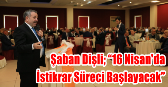 Şaban Dişli; “16 Nisan'da  İstikrar Süreci Başlayacak”
