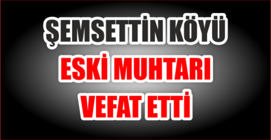 ŞEMSETTİN KÖYÜ ESKİ MUHTARI VEFAT ETTİ