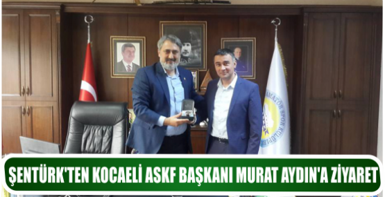 ŞENTÜRK’TEN KOCAELİ ASKF BAŞKANI MURAT AYDIN’A ZİYARET