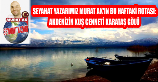 SEYAHAT YAZARIMIZ MURAT AK'IN BU HAFTAKİ ROTASI: AKDENİZİN KUŞ CENNETİ KARATAŞ GÖLÜ