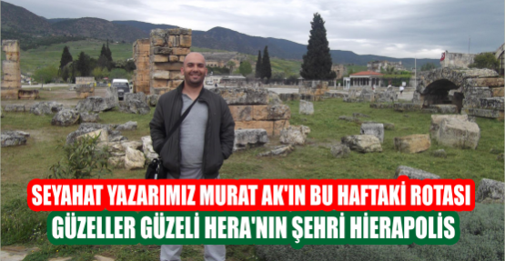 Seyahat Yazarımız Murat Ak'ın bu haftaki Rotası Güzeller Güzeli Hera'nın Şehri Hierapolis