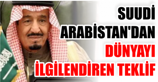 SUUDİ ARABİSTAN'DAN DÜNYAYI İLGİLENDİREN TEKLİF