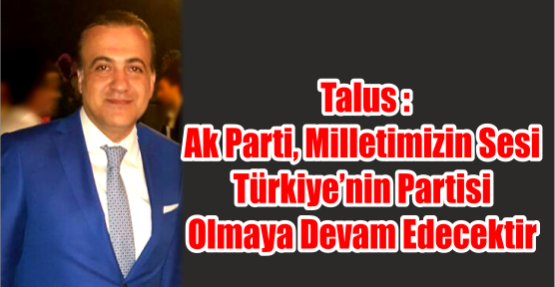  TALUS : AK PARTİ, MİLLETİMİZİN SESİ TÜRKİYE’NİN PARTİSİ OLMAYA DEVAM EDECEKTİR
