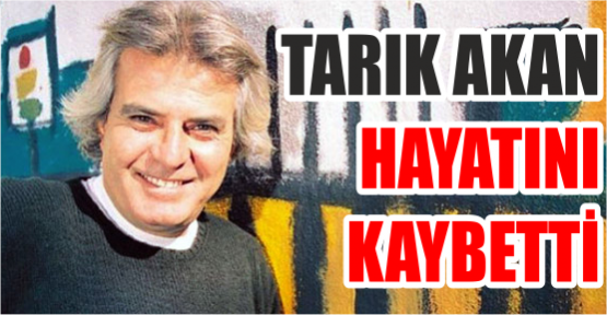 TARIK AKAN HAYATINI KAYBETTİ